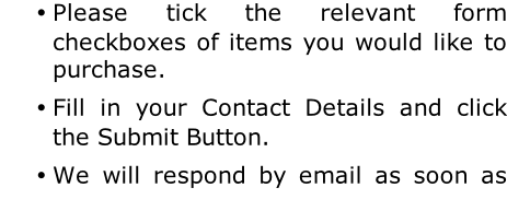 Please tick the relevant form checkboxes of items you would like to purchase. Fill in your Contact Details and click the Submit Button. We will respond by email as soon as we have calculated the total price including shipping costs.